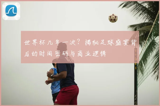 世界杯几年一次?揭秘足球盛宴背后的时间密码与商业逻辑