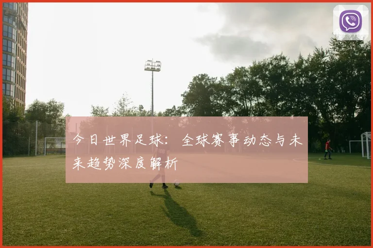 今日世界足球:全球赛事动态与未来趋势深度解析