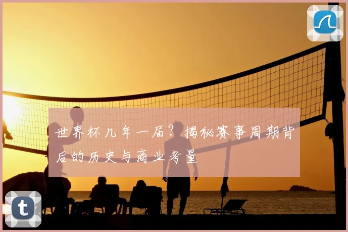 世界杯几年一届？揭秘赛事周期背后的历史与商业考量