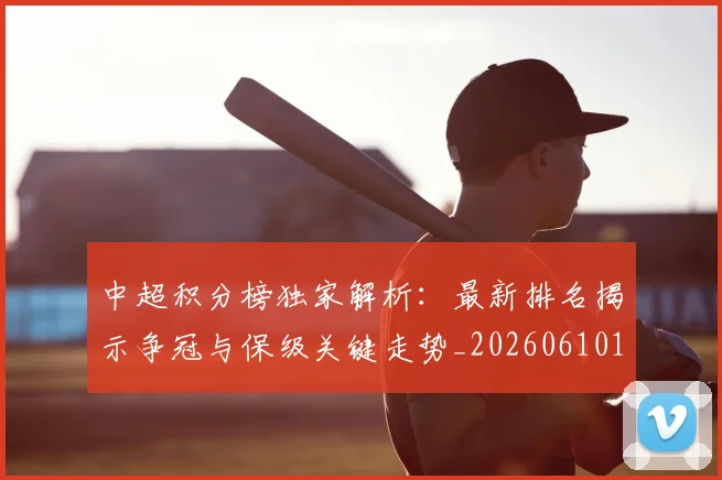 中超积分榜独家解析：最新排名揭示争冠与保级关键走势_20260610190457