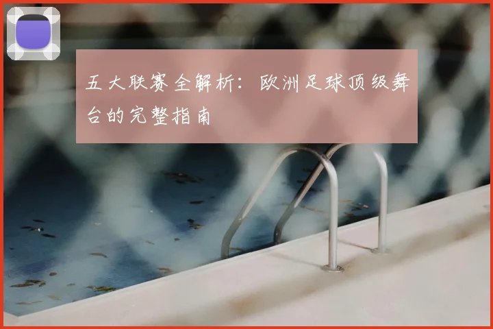 五大联赛全解析：欧洲足球顶级舞台的完整指南