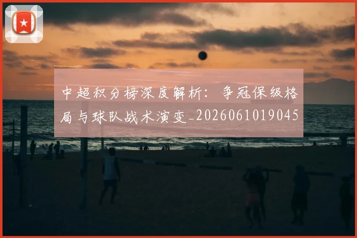 中超积分榜深度解析：争冠保级格局与球队战术演变_20260610190451