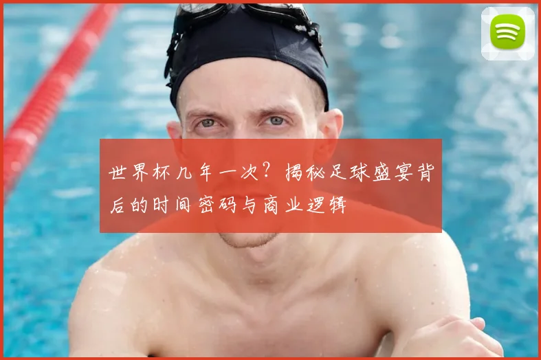 世界杯几年一次?揭秘足球盛宴背后的时间密码与商业逻辑