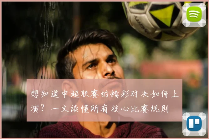 想知道中超联赛的精彩对决如何上演？一文读懂所有核心比赛规则