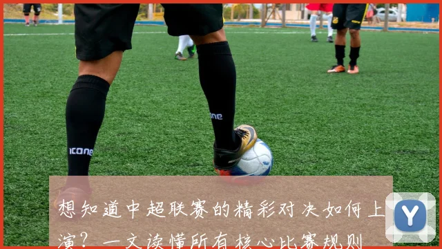 想知道中超联赛的精彩对决如何上演？一文读懂所有核心比赛规则