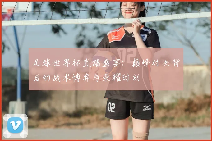 足球世界杯直播盛宴：巅峰对决背后的战术博弈与荣耀时刻