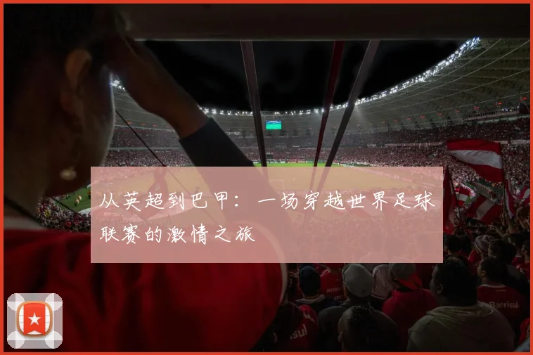 从英超到巴甲:一场穿越世界足球联赛的激情之旅