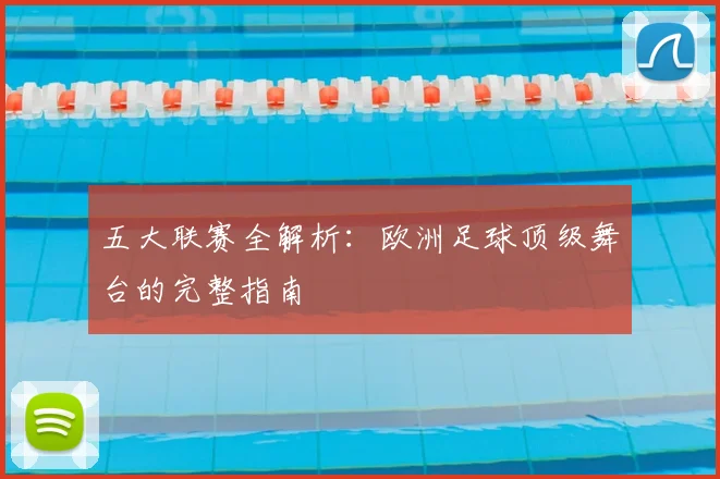 五大联赛全解析：欧洲足球顶级舞台的完整指南