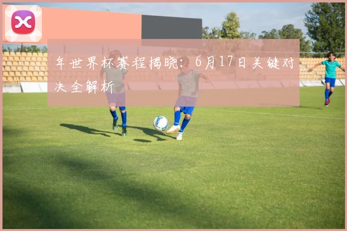 年世界杯赛程揭晓:6月17日关键对决全解析